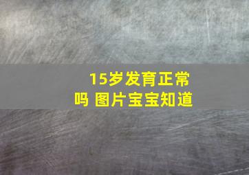 15岁发育正常吗 图片宝宝知道